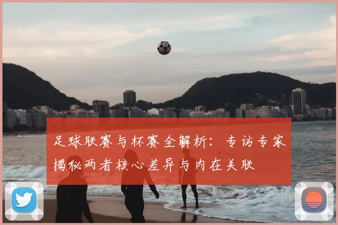 足球联赛与杯赛全解析：专访专家揭秘两者核心差异与内在关联