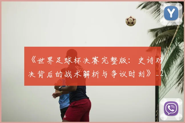 《世界足球杯决赛完整版:史诗对决背后的战术解析与争议时刻》_20260608195051