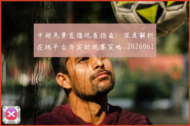 中超免费直播观看指南：深度解析在线平台与实时观赛策略_20260610190338