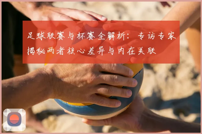 足球联赛与杯赛全解析:专访专家揭秘两者核心差异与内在关联